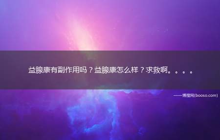 益腺康有副作用吗？益腺康怎么样？求救啊。。。。