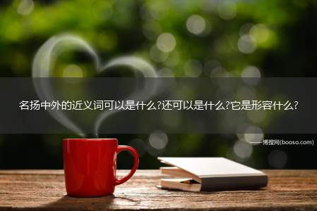 名扬中外的近义词可以是什么?还可以是什么?它是形容什么?