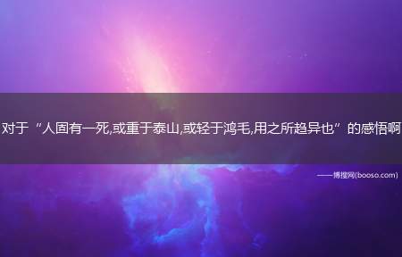 对于“人固有一死,或重于泰山,或轻于鸿毛,用之所趋异也”的感悟啊