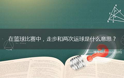 在篮球比赛中，走步和两次运球是什么意思？