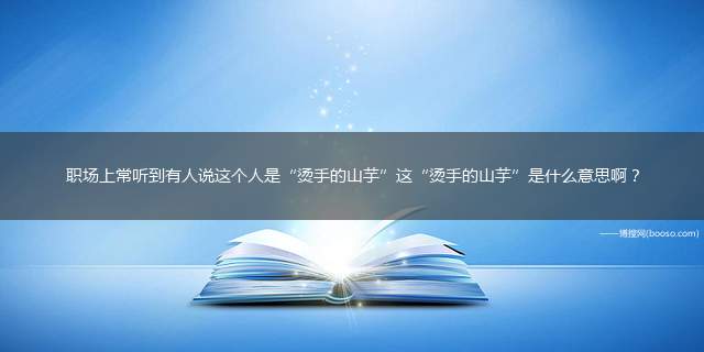 职场上常听到有人说这个人是“烫手的山芋”这“烫手的山芋”是什么意思啊？