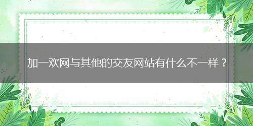 加一欢网与其他的交友网站有什么不一样？