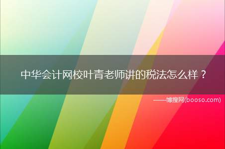 中华会计网校叶青老师讲的税法怎么样？