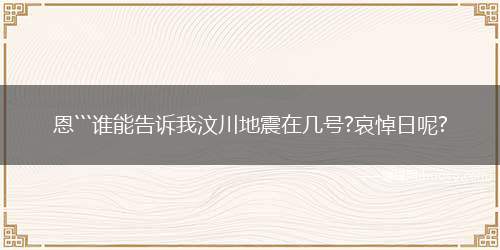 恩```谁能告诉我汶川地震在几号?哀悼日呢?