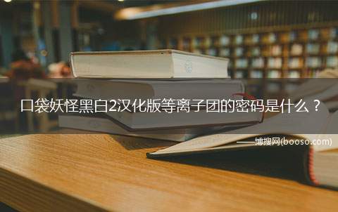 口袋妖怪黑白2汉化版等离子团的密码是什么？