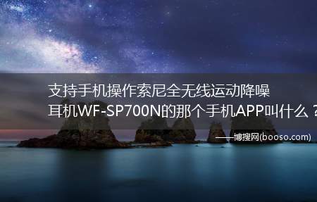 支持手机操作索尼全无线运动降噪耳机WF-SP700N的那个手机APP叫什么？