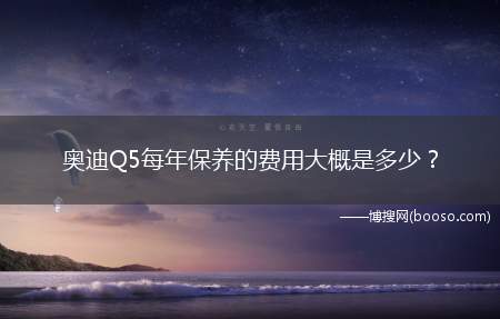 奥迪Q5每年保养的费用大概是多少？