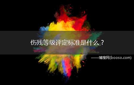 伤残等级评定标准是什么？