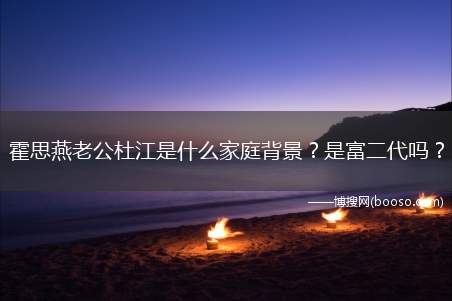 霍思燕老公杜江是什么家庭背景？是富二代吗？