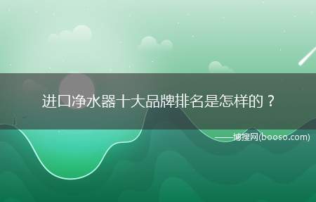 进口净水器十大品牌排名是怎样的？