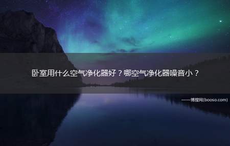 卧室用什么空气净化器好？哪空气净化器噪音小？