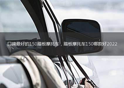 口碑最好的150踏板摩托车，踏板摩托车150哪款好2022