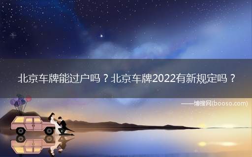 北京车牌能过户吗？北京车牌2022有新规定吗？