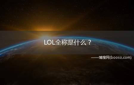 LOL全称是什么(英雄联盟LeagueofLegends其他回答)