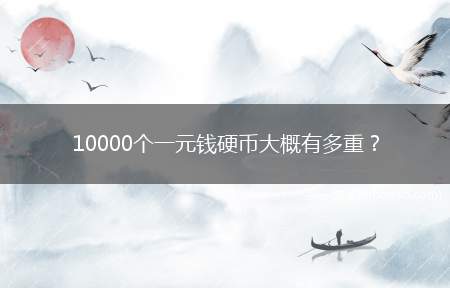 10000个一元钱硬币大概有多重(一元硬币的净重量应为6)