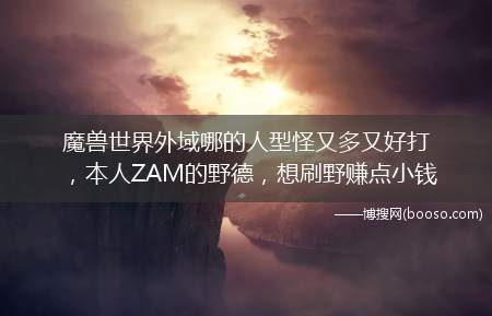 魔兽世界外域哪的人型怪又多又好打，本人ZAM的野德，想刷野赚点小钱