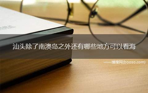 汕头除了南澳岛之外还有哪些地方可以看海