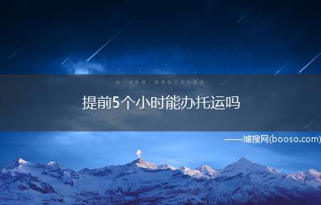 提前5个小时能办托运吗（在北上广深之类的大机场,全天办理登机手续(提前5个小时办理登）