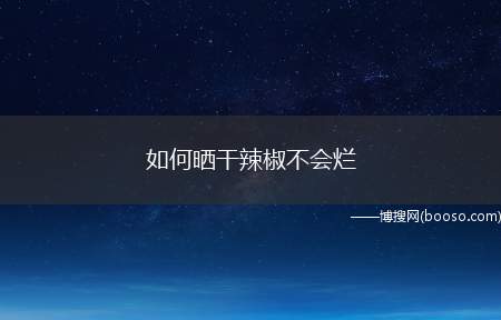 如何晒干辣椒不会烂（晒干辣椒不会烂的方法:挑选完整有辣椒蒂把的辣椒串成一串挂在干）