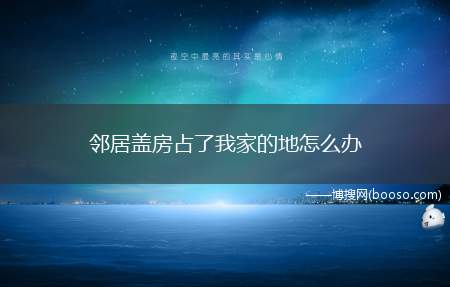 邻居盖房占了我家的地怎么办（收集好相关证据后,可采取先和邻居协商,选择租赁或一次性补偿,）