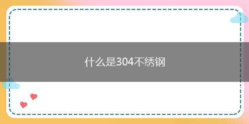 什么是304不绣钢（304不锈钢的特点有哪些）