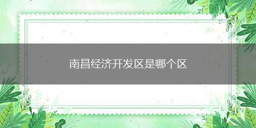 南昌经济开发区是哪个区（南昌市经济技术开发区属于青山湖区）