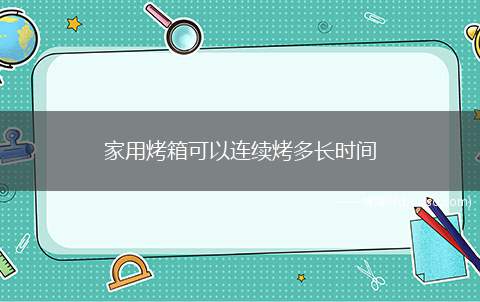 家用烤箱可以连续烤多长时间（烤箱型式试验中都是连续工作4小时停止1小时都没有问题）