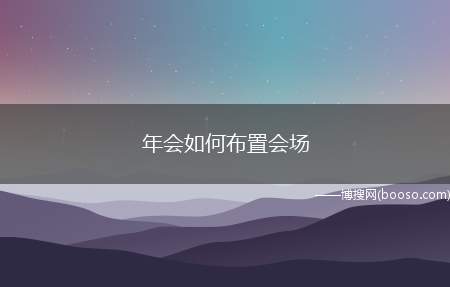 年会如何布置会场（一个合适的会场会让员工,嘉宾感到喜庆温馨）