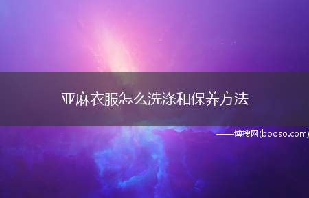 亚麻衣服怎么洗涤和保养方法