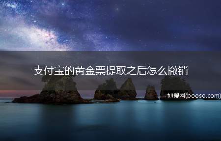 支付宝的黄金票提取之后怎么撤销（黄金票提取撤销怎么办）