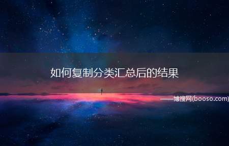 如何复制分类汇总后的结果（如何复制分类汇总的结果）