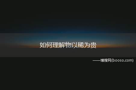 如何理解物以稀为贵（“物以稀为贵”字面上的理解）