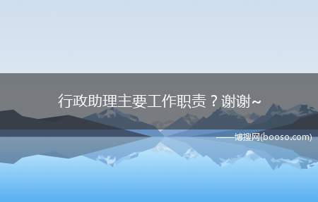 行政助理主要工作职责谢谢~(行政助理的工作)