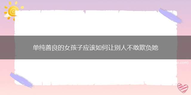 为什么善良的女孩子总是让人欺负(如何对待一个善良女孩)