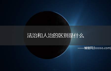 法治和人治的区别是什么（圣君贤人的道德教化,呈现出随意性、多变性的弊端）