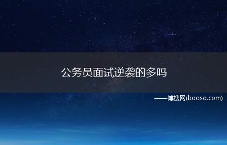 公务员面试逆袭的多吗（公务员考试中才有可能逆袭成功）