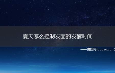 夏天怎么控制发面的发酵时间（用老面也是这个理,区别是减少老面的用量）