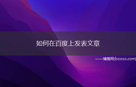 如何在百度上发表文章（如何在百度上发表文章的问题）