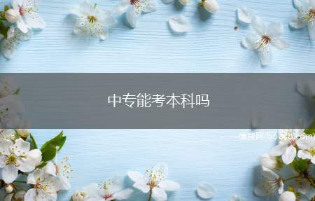 中专能考本科吗（读中专可以考本科大学吗）