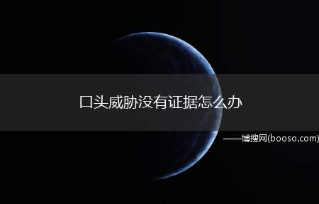 口头威胁没有证据怎么办（口头威胁他人身安全属于违法,可以处以警告罚款甚至治安拘留）