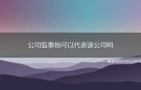 公司监事他可以代表该公司吗（监事可以列席董事会议吗）