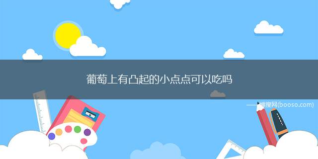 葡萄上有凸起的小点点可以吃吗（挑选新鲜没有小硬点的葡萄的方法）