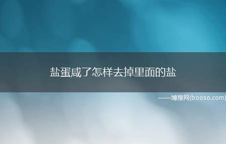 盐蛋咸了怎样去掉里面的盐（盐蛋咸了去掉里面的盐的方法）