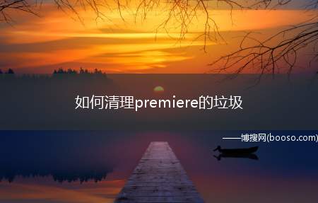 如何清理premiere的垃圾（premiere运行更流畅）