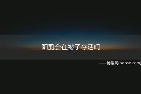 阴虱会在被子存活吗（阴虱为一种人体寄生虫,适宜在人体上进行吸血、繁殖及生活等）