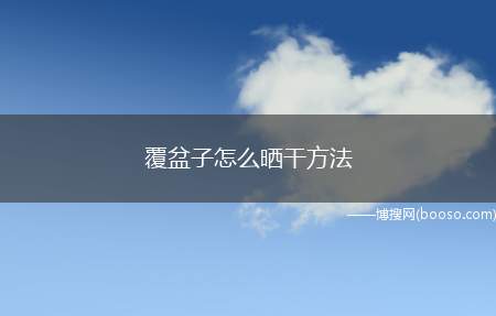 覆盆子怎么晒干方法（收回的果实,除去梗叶杂质,用沸水略烫1～2分钟,取出）