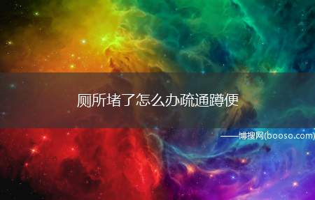 厕所堵了怎么办疏通蹲便（厕所被堵怎么办这5种方法可以解决）