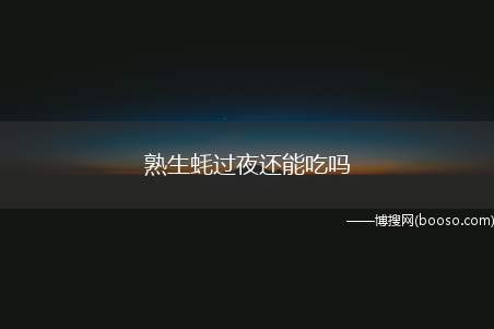 熟生蚝过夜还能吃吗（熟生蚝过夜后也是可以吃的,但前提是放在冰箱中保存）