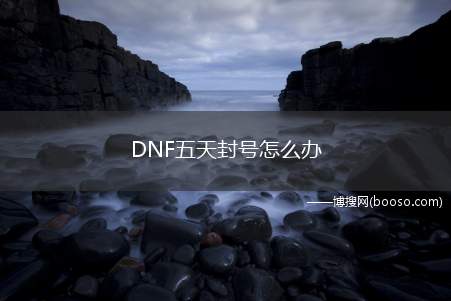 DNF五天封号怎么办（DNF5天封号是一个绝望的事情,那是因为这5过后又5天一直循）