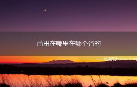 莆田在哪里在哪个省的（福建省:东南隔台湾海峡与台湾省相望）